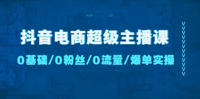 抖音电商超级主播课：0基础、0粉丝、0流量、爆单实操-先锋思维