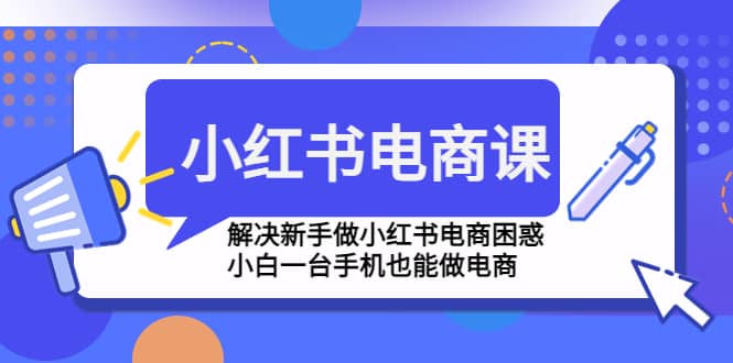 小红书电商课程，解决新手做小红书电商困惑，小白一台手机也能做电商-先锋思维