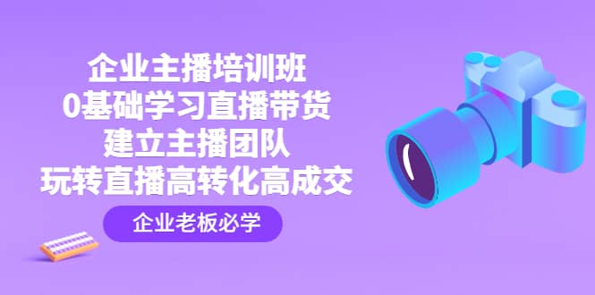 企业主播培训班：0基础学习直播带货，建立主播团队，玩转直播高转化高成交-先锋思维