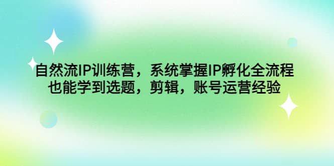 自然流IP训练营，系统掌握IP孵化全流程，也能学到选题，剪辑，账号运营经验-先锋思维