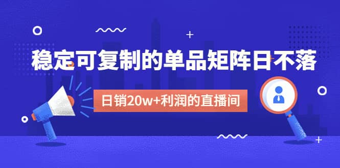 某电商线下课程，稳定可复制的单品矩阵日不落，做一个日销20w 利润的直播间-先锋思维