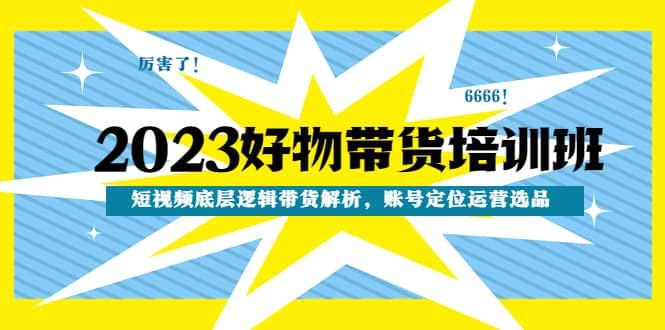 2023好物带货培训班：短视频底层逻辑带货解析，账号定位运营选品-先锋思维