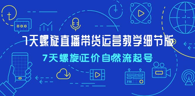 7天螺直旋播带货运营教细学节版，7天螺旋正自价然流起号-先锋思维