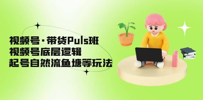 视频号·带货Puls班，视频号底层逻辑，起号自然流鱼塘等玩法-先锋思维