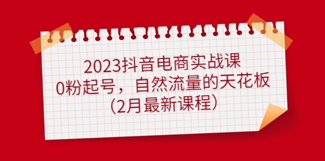 2023抖音电商实战课：0粉起号，自然流量的天花板（2月最新课程）-先锋思维