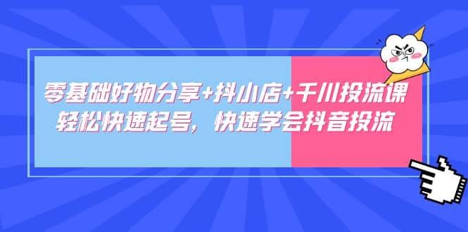 零基础好物分享 抖小店 千川投流课：轻松快速起号，快速学会抖音投流-先锋思维