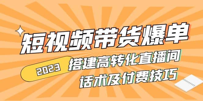 2023短视频带货爆单 搭建高转化直播间 话术及付费技巧(无水印)-先锋思维