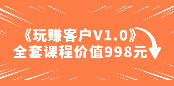 某收费课程《玩赚客户V1.0》全套课程价值998元-先锋思维