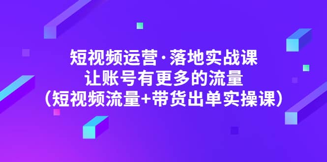 短视频运营·落地实战课 让账号有更多的流量（短视频流量 带货出单实操）-先锋思维