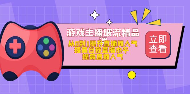 游戏主播破流精品课，从0到1提升直播间人气 提高自我直播水平 提高直播人气-先锋思维