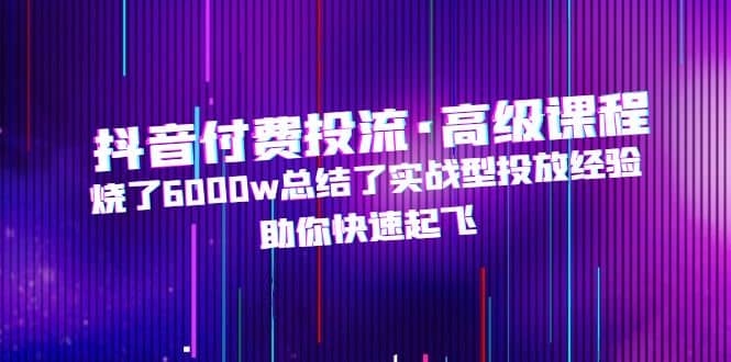 抖音付费投流·高级课程，烧了6000w总结了实战型投放经验，助你快速起飞-先锋思维