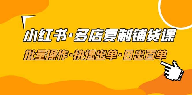 小红书·多店复制铺货课，批量操作·快速出单·日出百单（更新2023年2月）-先锋思维