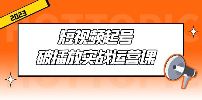 短视频起号·破播放实战运营课，用通俗易懂大白话带你玩转短视频-先锋思维