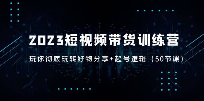 2023短视频带货训练营：带你彻底玩转好物分享 起号逻辑（50节课）-先锋思维