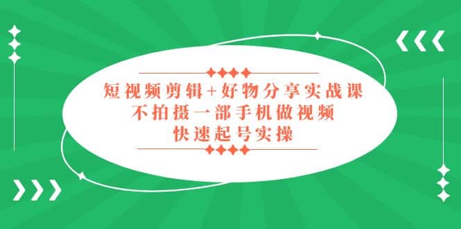 短视频剪辑 好物分享实战课，无需拍摄一部手机做视频，快速起号实操-先锋思维