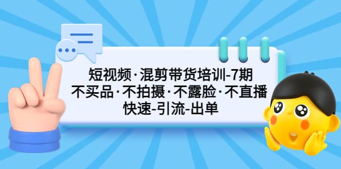 短视频·混剪带货培训-第7期 不买品·不拍摄·不露脸·不直播 快速引流出单-先锋思维