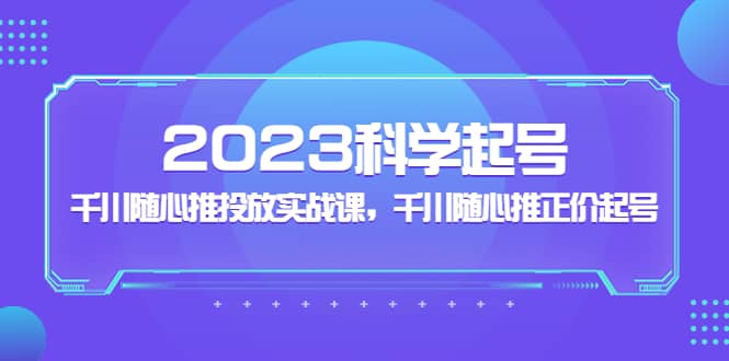 2023科学起号，千川随心推投放实战课，千川随心推正价起号-先锋思维