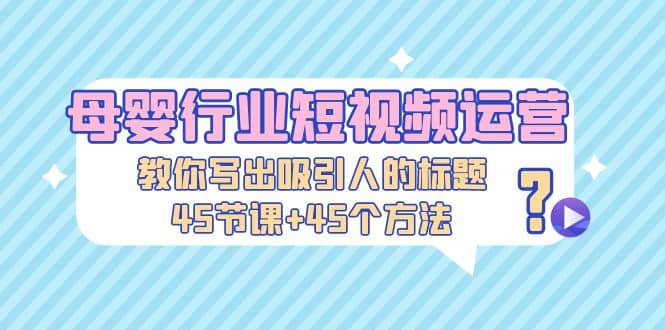 母婴行业短视频运营：教你写个吸引人的标题，45节课 45个方法-先锋思维