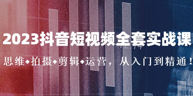 2023抖音短视频全套实战课：思维 拍摄 剪辑 运营，从入门到精通-先锋思维