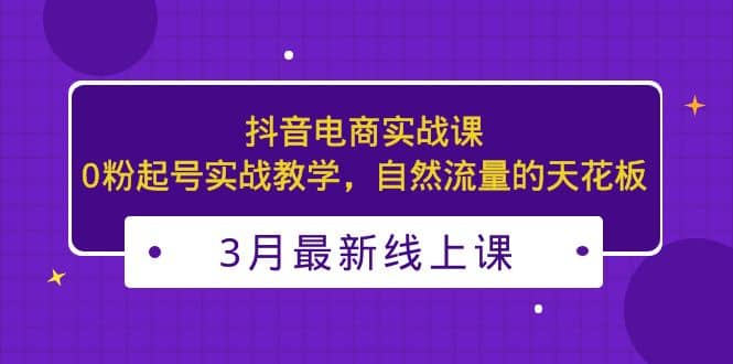 3月最新抖音电商实战课：0粉起号实战教学，自然流量的天花板-先锋思维