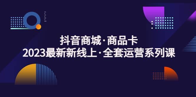 抖音商城·商品卡，2023最新新线上·全套运营系列课-先锋思维