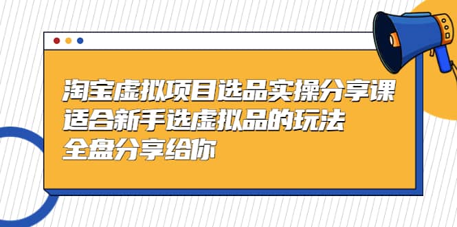 淘宝虚拟项目选品实操分享课，适合新手选虚拟品的玩法 全盘分享给你-先锋思维