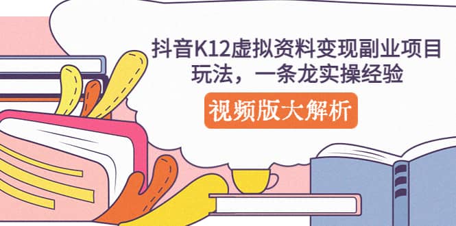 抖音K12虚拟资料变现副业项目玩法，一条龙实操经验，视频版大解析-先锋思维