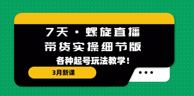 7天·螺旋直播·带货实操细节版：3月新课，各种起号玩法教学-先锋思维