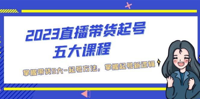 2023直播带货起号五大课程，掌握带货5大-起号方法，掌握起新号逻辑-先锋思维