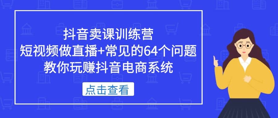 抖音卖课训练营，短视频做直播 常见的64个问题 教你玩赚抖音电商系统-先锋思维