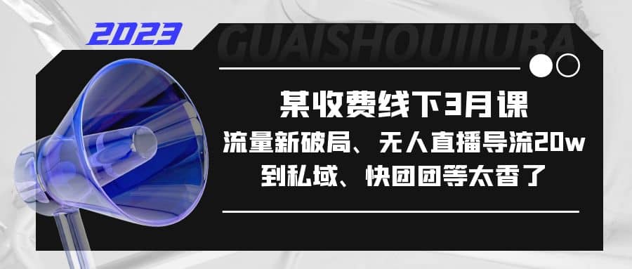 某收费线下3月课，流量新破局、无人直播导流20w到私域、快团团等太香了-先锋思维