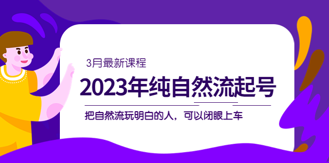 2023年纯自然流·起号课程，把自然流·玩明白的人 可以闭眼上车（3月更新）-先锋思维