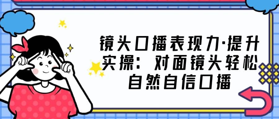 镜头口播表现力·提升实操：对面镜头轻松自然自信口播（23节课）-先锋思维