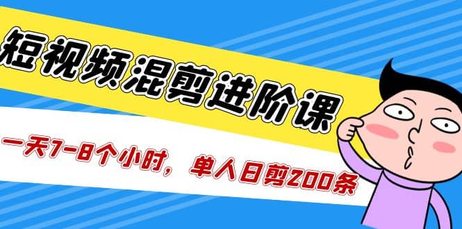 短视频混剪/进阶课，一天7-8个小时，单人日剪200条实战攻略教学-先锋思维