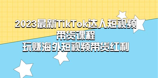 2023最新TikTok·达人短视频带货课程，玩赚海外短视频带货·红利-先锋思维