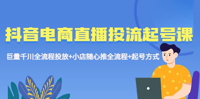 抖音电商直播投流起号课程 巨量千川全流程投放 小店随心推全流程 起号方式-先锋思维