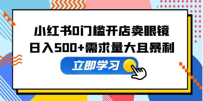 小红书0门槛开店卖眼镜，一部手机可操作-先锋思维