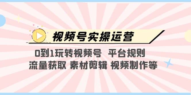 视频号实操运营，0到1玩转视频号 平台规则 流量获取 素材剪辑 视频制作等-先锋思维