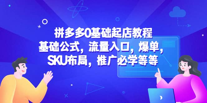 拼多多0基础起店教程：基础公式，流量入口，爆单，SKU布局，推广必学等等-先锋思维