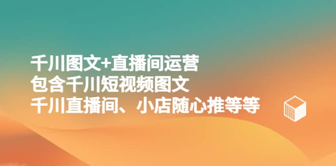 千川图文 直播间运营，包含千川短视频图文、千川直播间、小店随心推等等-先锋思维