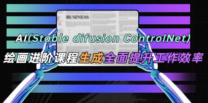 AI（stable difusion ControlNet）绘画进阶课程 办公场景 全面提升工作效率-先锋思维