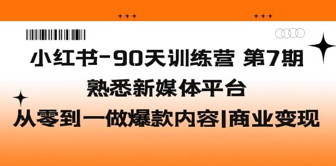 小红书-90天训练营-第7期，熟悉新媒体平台|从零到一做爆款内容|商业变现-先锋思维