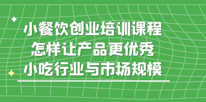 小餐饮创业培训课程，怎样让产品更优秀，小吃行业与市场规模-先锋思维