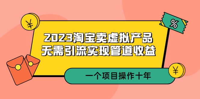 2023淘宝卖虚拟产品，无需引流实现管道收益 一个项目能操作十年-先锋思维