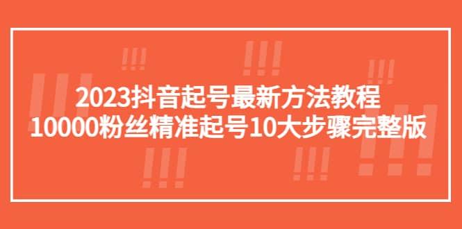 2023抖音起号最新方法教程：10000粉丝精准起号10大步骤完整版-先锋思维