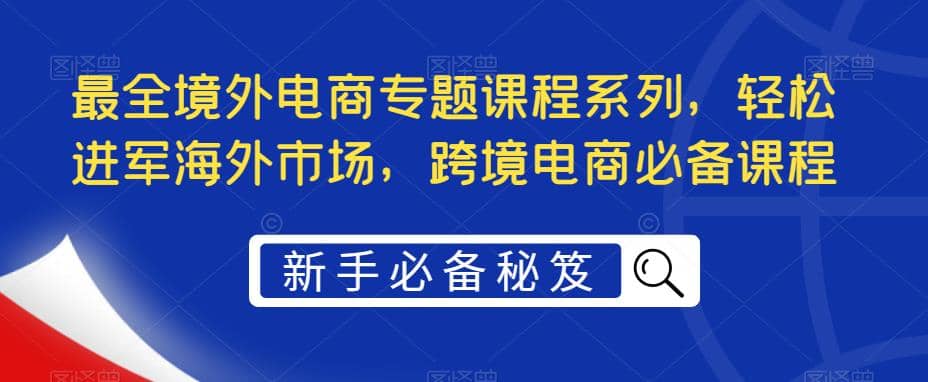 最全境外电商专题课程系列，轻松进军海外市场，跨境电商必备课程-先锋思维