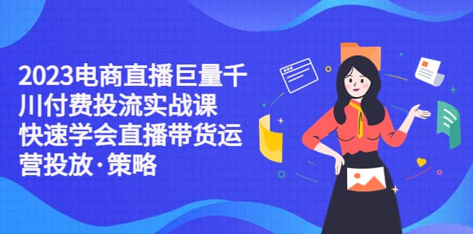 2023电商直播巨量千川付费投流实战课，快速学会直播带货运营投放·策略-先锋思维