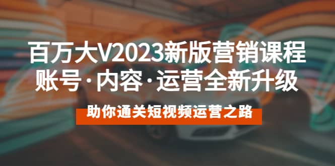 百万大V2023新版营销课 账号·内容·运营全新升级 通关短视频运营之路-先锋思维