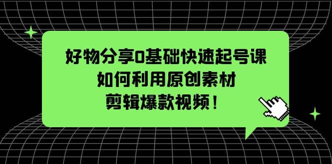 好物分享0基础快速起号课：如何利用原创素材剪辑爆款视频！-先锋思维