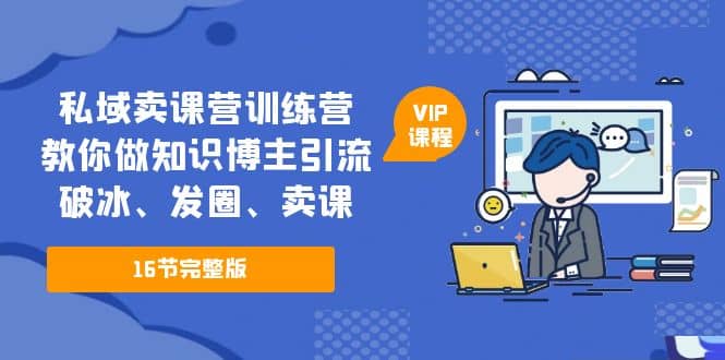 私域卖课营训练营：教你做知识博主引流、破冰、发圈、卖课（16节课完整版）-先锋思维